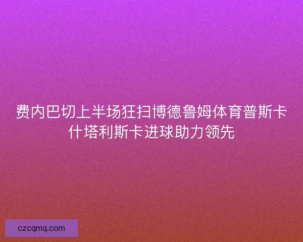 费内巴切上半场狂扫博德鲁姆体育普斯卡什塔利斯卡进球助力领先
