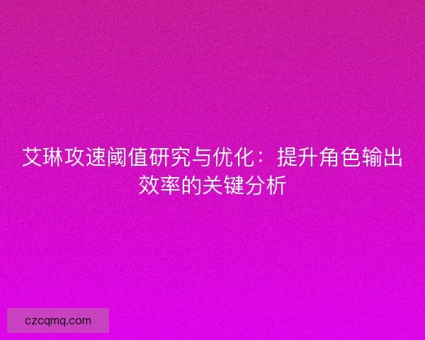 艾琳攻速阈值研究与优化：提升角色输出效率的关键分析