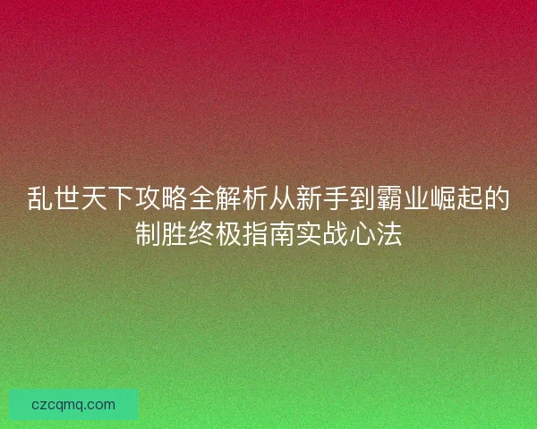 乱世天下攻略全解析从新手到霸业崛起的制胜终极指南实战心法