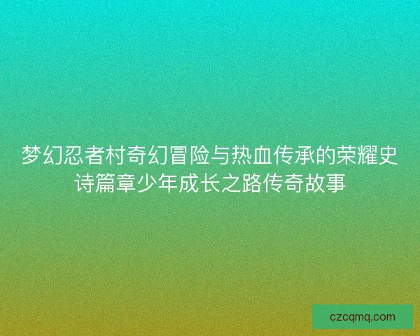 梦幻忍者村奇幻冒险与热血传承的荣耀史诗篇章少年成长之路传奇故事