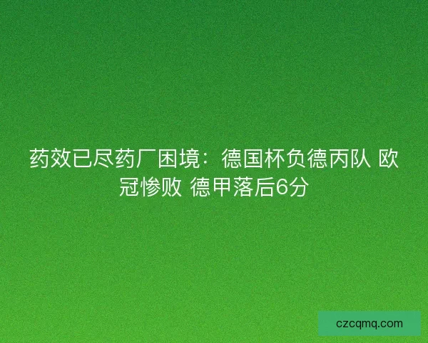 药效已尽药厂困境：德国杯负德丙队 欧冠惨败 德甲落后6分